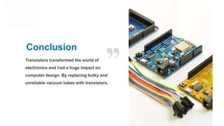 Conclusion
Transistors transformed the world of
electronics and had a huge impact on
computer design. By replacing bulky and
unreliable vacuum tubes with transistors.
 