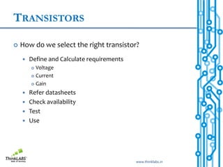 TRANSISTORS

   How do we select the right transistor?
       Define and Calculate requirements
         Voltage
         Current

         Gain

       Refer datasheets
       Check availability
       Test
       Use




                                            www.thinklabs.in
 
