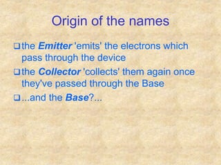 Origin of the names
the Emitter 'emits' the electrons which
pass through the device
the Collector 'collects' them again once
they've passed through the Base
...and the Base?...
 