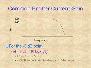 Common Emitter Current Gain
For the -3 dB point
 Dl = 3 dB = 10 log (I1/I2)
 I1/I2 = 2 = P1/P2
 so 3 dB below initial level mean half the power
Frequency
hfe
0 dB
-3 dB
 