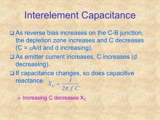 Interelement Capacitance
 As reverse bias increases on the C-B junction,
the depletion zone increases and C decreases
(C = eA/d and d increasing).
 As emitter current increases, C increases (d
decreasing).
 If capacitance changes, so does capacitive
reactance
 Increasing C decreases XC
C
f
2
1
XC


 
