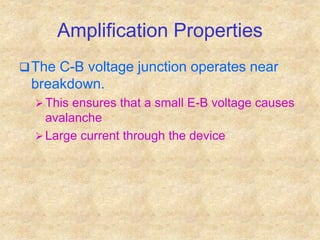 Amplification Properties
The C-B voltage junction operates near
breakdown.
 This ensures that a small E-B voltage causes
avalanche
 Large current through the device
 