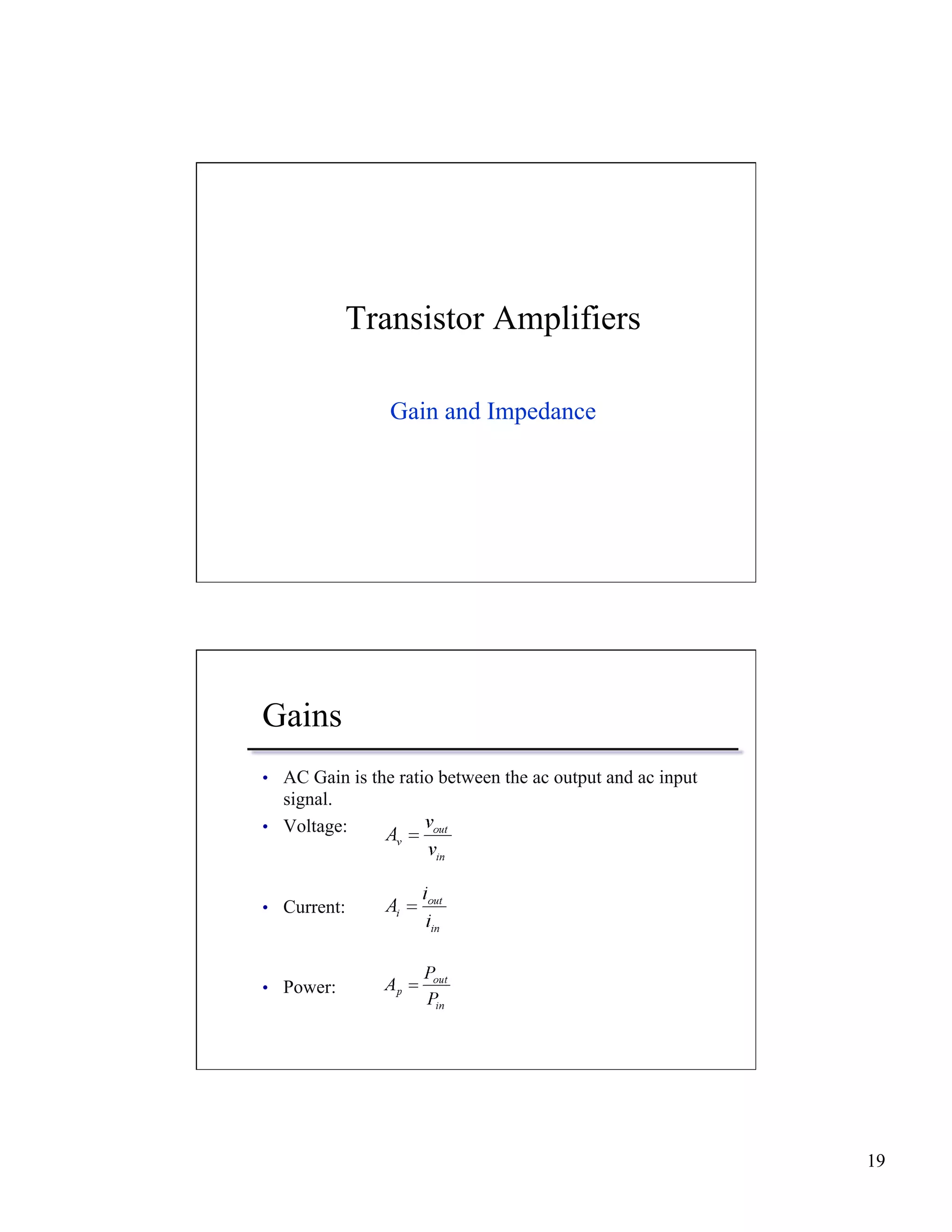19 
Transistor Amplifiers 
Gain and Impedance 
Gains 
• AC Gain is the ratio between the ac output and ac input 
signal. 
• Voltage: 
• Current: 
• Power: 
 