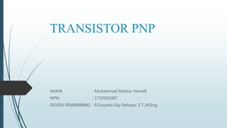 TRANSISTOR PNP
NAMA : Muhammad Muhtar Hamidi
NPM : 1710501087
DOSEN PEMBIMBING : R.Suryoto Edy Raharjo, S.T.,M.Eng.
 