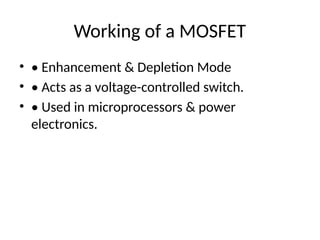Working of a MOSFET
• • Enhancement & Depletion Mode
• • Acts as a voltage-controlled switch.
• • Used in microprocessors & power
electronics.
 