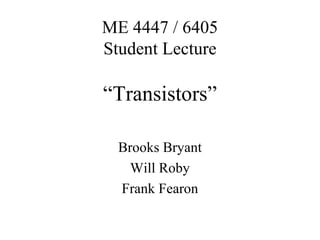 ME 4447 / 6405
Student Lecture
“Transistors”
Brooks Bryant
Will Roby
Frank Fearon
 