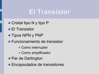 El Transistor
Cristal tipo N y tipo P
El Transistor
Tipos NPN y PNP
Funcionamiento de transistor
Como interruptor
Como amplificador
Par de Darlington
Encapsulados de transistores
 