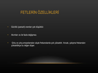 FETLER?N ?ZELL?KLER? Grlt (parazit) oranlar? ?ok d?ktr. Ak?mlar? ?s? ile fazla de?i?mez. Giri? ve ??k?? empedanslar? al?ak frekanslarda ?ok yksektir. Ancak, ?al??ma frekanslar? ykseldik?e bu de?er d?er. 