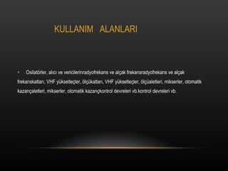 KULLANIM  ALANLARI Osilat?rler, al?c? ve vericilerinradyofrekans ve al?ak frekansradyofrekans ve al?ak  frekanskatlar?, VHF ykselte?ler, ?l?katlar?, VHF ykselte?ler, ?l?aletleri, mikserler, otomatik  kazan?aletleri, mikserler, otomatik kazan?kontrol devreleri vb.kontrol devreleri vb. 