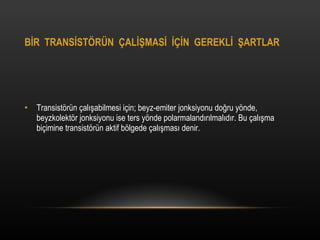B?R  TRANS?ST?R?N  ?AL??MAS?  ???N  GEREKL?  ?ARTLAR Transist?rn ?al??abilmesi i?in; beyz-emiter jonksiyonu do?ru y?nde, beyzkolekt?r jonksiyonu ise ters y?nde polarmaland?r?lmal?d?r. Bu ?al??ma bi?imine transist?rn aktif b?lgede ?al??mas? denir. 