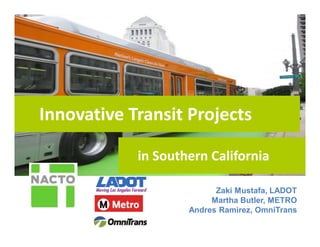 Innovative Transit Projects
Zaki Mustafa, LADOT
Martha Butler, METRO
Andres Ramirez, OmniTrans
in Southern California
 