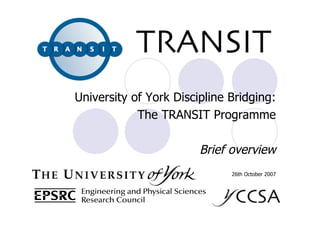 TRANSIT
University of York Discipline Bridging:
            The TRANSIT Programme

                        Brief overview
                              26th October 2007