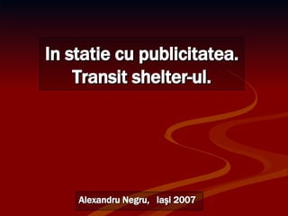 Alexandru Negru,  Ia şi 2007 In statie cu publicitatea. Transit shelter-ul. 