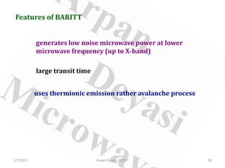Features of BARITT
generates low noise microwave power at lower
microwave frequency (up to X-band)
large transit time
uses thermionic emission rather avalanche process
2/7/2021 28
Arpan Deyasi, RCCIIT
 