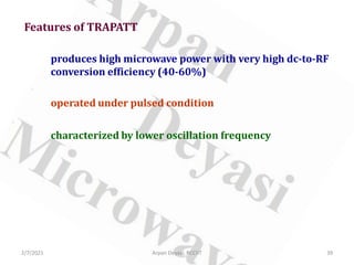 2/7/2021 Arpan Deyasi, RCCIIT 39
Features of TRAPATT
produces high microwave power with very high dc-to-RF
conversion efficiency (40-60%)
operated under pulsed condition
characterized by lower oscillation frequency
 
