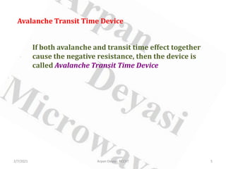 Avalanche Transit Time Device
If both avalanche and transit time effect together
cause the negative resistance, then the device is
called Avalanche Transit Time Device
2/7/2021 5
Arpan Deyasi, RCCIIT
 