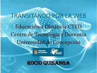 TRANSITANDO POR LA WEB
 Educación a Distancia CTED
Centro de Tecnología y Docencia
  Universidad de Concepción


      ROCIO QUISANGA
 