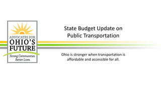 State Budget Update on
Public Transportation
Ohio is stronger when transportation is
affordable and accessible for all.
 