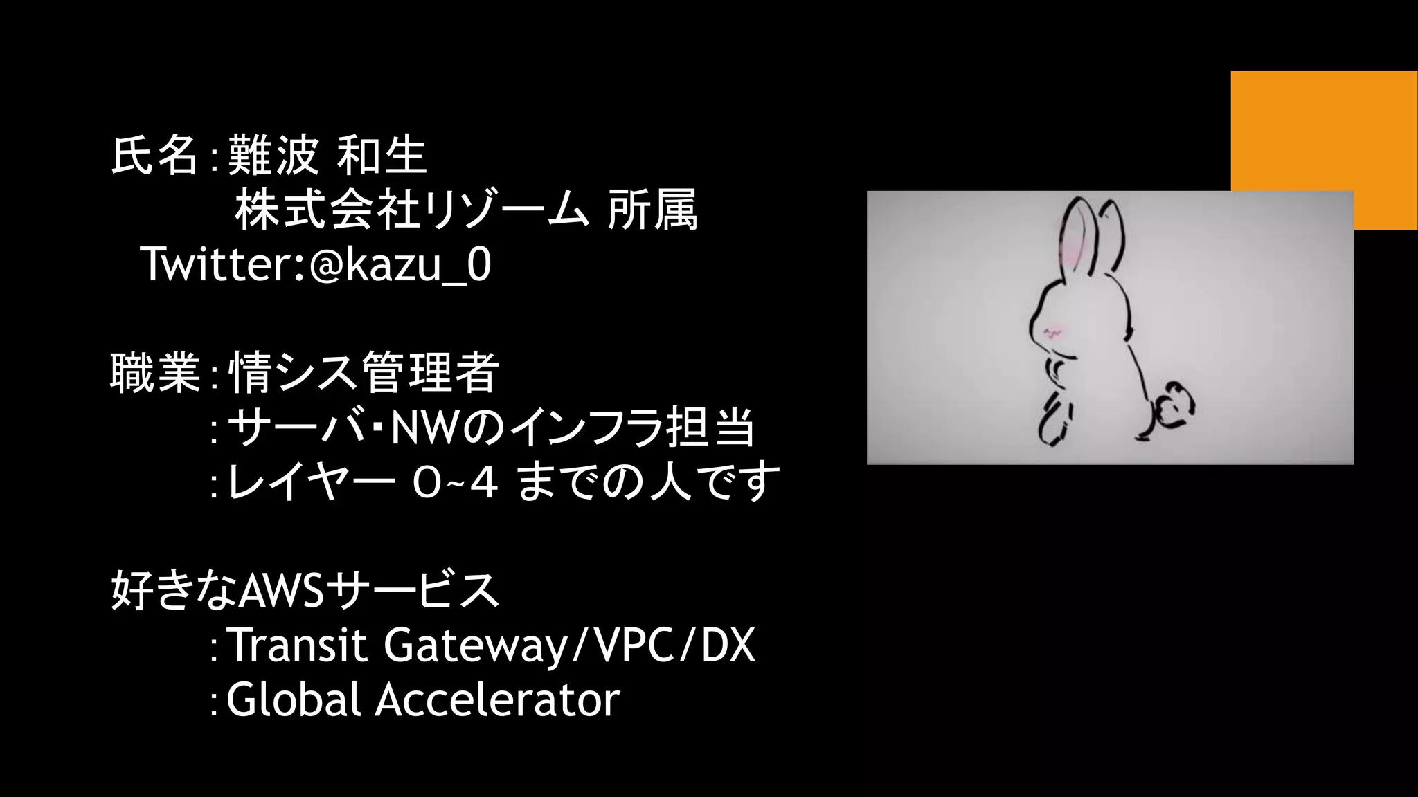 氏名：難波 和生
株式会社リゾーム 所属
Twitter:@kazu_0
職業：情シス管理者
：サーバ・NWのインフラ担当
：レイヤー ０~４ までの人です
好きなAWSサービス
：Transit Gateway/VPC/DX
：Global Accelerator
 