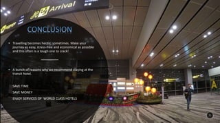 5
• Travelling becomes hectic, sometimes. Make your
journey as easy, stress-free and economical as possible
and this often is a tough one to crack!
• A bunch of reasons why we recommend staying at the
transit hotel.
SAVE TIME
SAVE MONEY
ENJOY SERVICES OF WORLD CLASS HOTELS
 