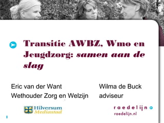 Transitie AWBZ, Wmo en
Jeugdzorg: samen aan de
slag
Eric van der Want
Wethouder Zorg en Welzijn
1

Wilma de Buck
adviseur

 