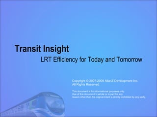 Transit Insight LRT Efficiency for Today and Tomorrow Copyright © 2007-2009 AlianZ Development Inc. All Rights Reserved. This document is for informational purposes only.  Use of this document in whole or in part for any  reason other than the original intent is strictly prohibited by any party. 