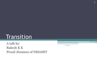 Transition A talk by: Rakesh K K Proud Alumnus of NMAMIT 1 Transition 