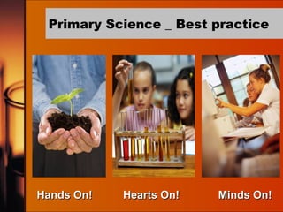 Primary Science _ Best practice Hands On! Minds On! Hearts On! 