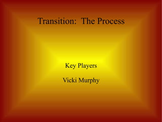 Transition: The Process



       Key Players

      Vicki Murphy
 