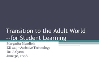 Transition to the Adult World --for Student Learning Margarita Mendiola ED 443—Assistive Technology Dr. J. Cyrus June 30, 2008 