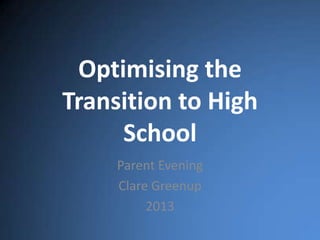 Optimising the
Transition to High
School
Parent Evening
Clare Greenup
2013
 