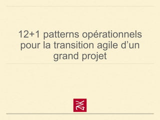 12+1 patterns opérationnels
pour la transition agile d’un
grand projet
 