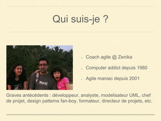 Qui suis-je ?
Coach agile @ Zenika
Computer addict depuis 1980
Agile maniac depuis 2001
Graves antécédents : développeur, analyste, modelisateur UML, chef
de projet, design patterns fan-boy, formateur, directeur de projets, etc.
 