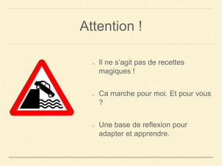 Attention !
Il ne s’agit pas de recettes
magiques !
Ca marche pour moi. Et pour vous
?
Une base de reflexion pour
adapter et apprendre.
 