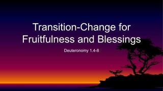 Deuteronomy 1.4-8
Transition-Change for
Fruitfulness and Blessings
 