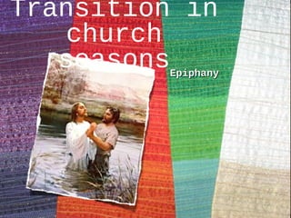 EpiphanyEpiphany
Transition in
church
seasons
 