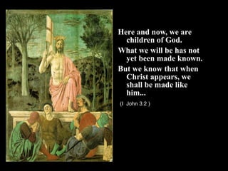 Here and now, we are
children of God.
What we will be has not
yet been made known.
But we know that when
Christ appears, we
shall be made like
him...
(I John 3:2 )
 