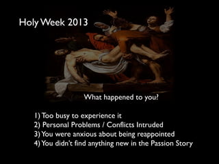 Holy Week 2013
What happened to you?
1) Too busy to experience it
2) Personal Problems / Conflicts Intruded
3)You were anxious about being reappointed
4)You didn’t find anything new in the Passion Story
 
