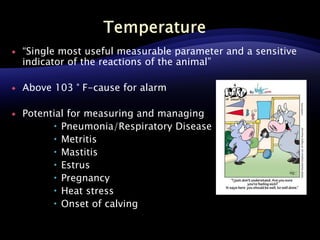  “Single most useful measurable parameter and a sensitive
indicator of the reactions of the animal”
 Above 103 ° F-cause for alarm
 Potential for measuring and managing
 Pneumonia/Respiratory Disease
 Metritis
 Mastitis
 Estrus
 Pregnancy
 Heat stress
 Onset of calving
 