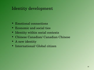 Identity development Emotional connections  Economic and social ties Identity within social contexts Chinese Canadian/ Canadian Chinese A new identity  International/ Global citizen 