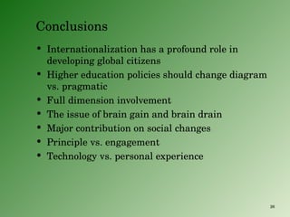 Conclusions Internationalization has a profound role in developing global citizens Higher education policies should change diagram vs. pragmatic Full dimension involvement The i ssue of brain gain and brain drain Major contribution on social changes Principle vs. engagement Technology vs. personal experience 