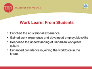 Work Learn: From Students Enriched the educational experience  Gained work experience and developed employable skills Deepened the understanding of Canadian workplace culture Enhanced confidence in joining the workforce in the future  