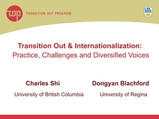 Transition Out & Internationalization:  Practice, Challenges and Diversified Voices   Charles Shi Dongyan Blachford University of British Columbia   University of Regina 