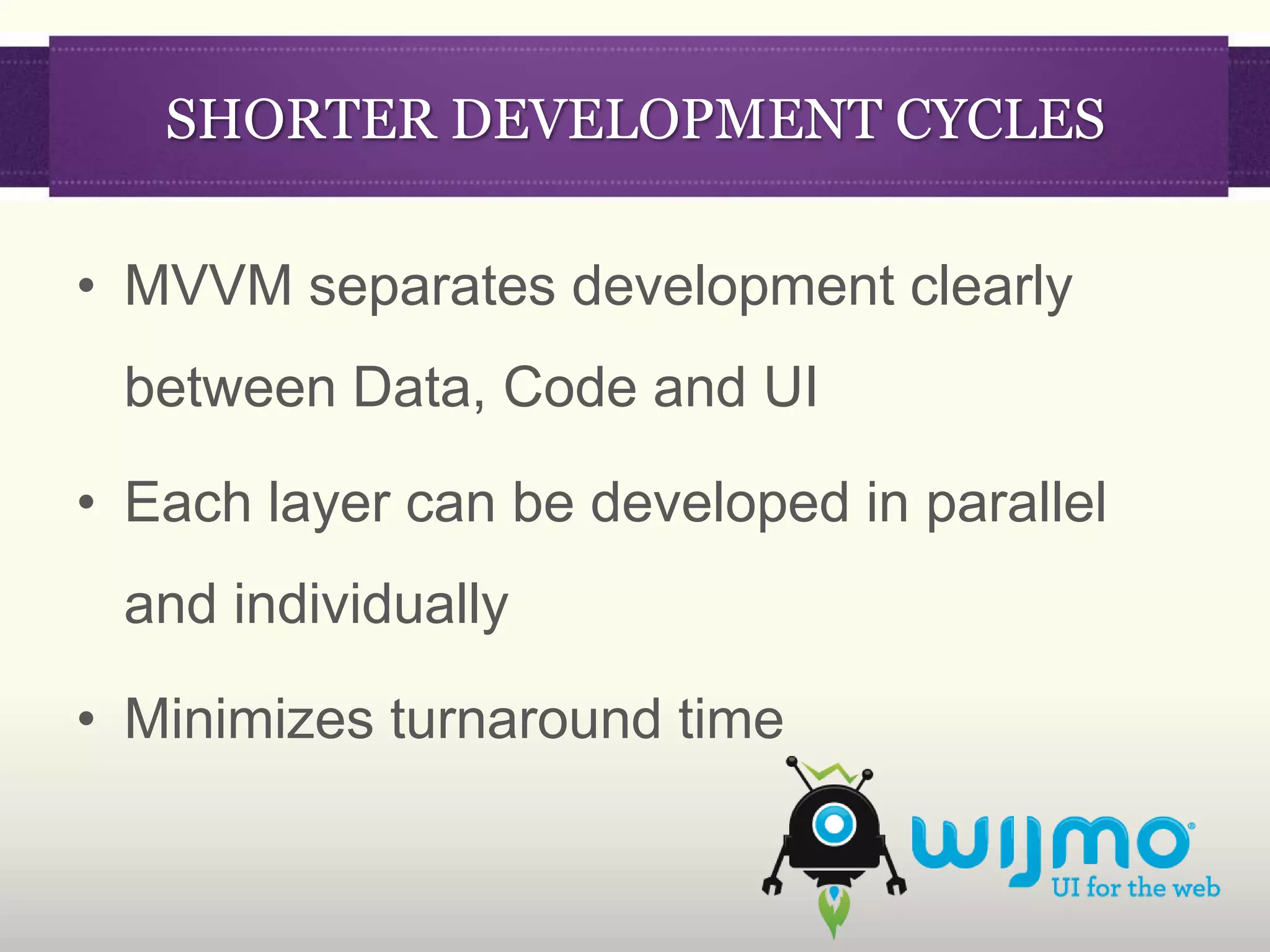 SHORTER DEVELOPMENT CYCLES

• MVVM separates development clearly
 between Data, Code and UI

• Each layer can be developed in parallel
 and individually

• Minimizes turnaround time
 