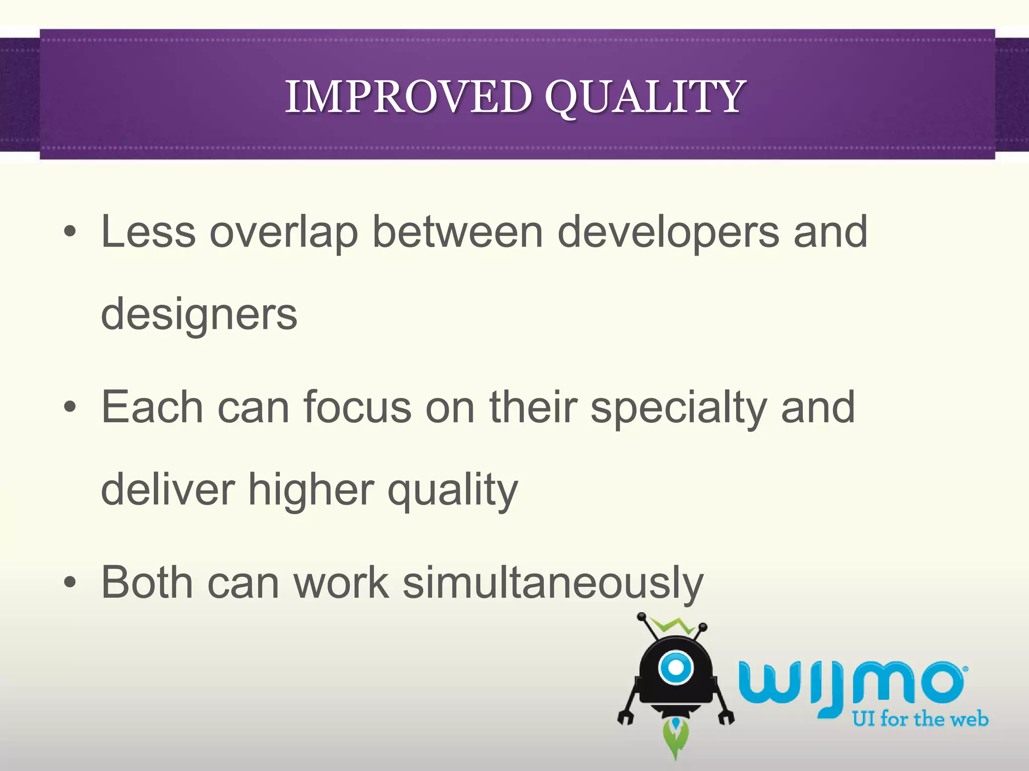 IMPROVED QUALITY

• Less overlap between developers and
 designers

• Each can focus on their specialty and
 deliver higher quality

• Both can work simultaneously
 