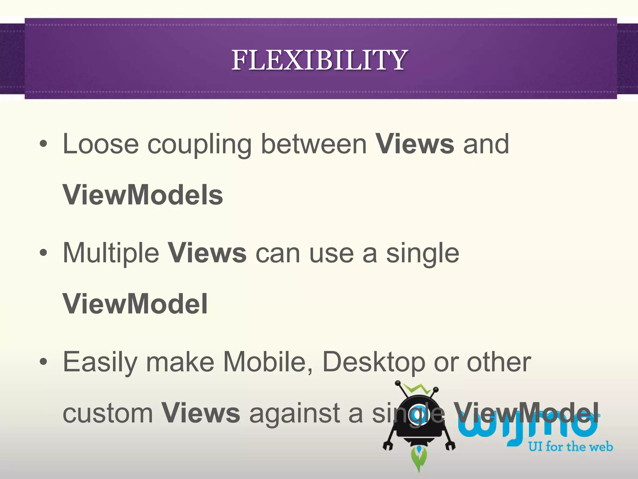 FLEXIBILITY

• Loose coupling between Views and
 ViewModels

• Multiple Views can use a single
 ViewModel

• Easily make Mobile, Desktop or other
 custom Views against a single ViewModel
 