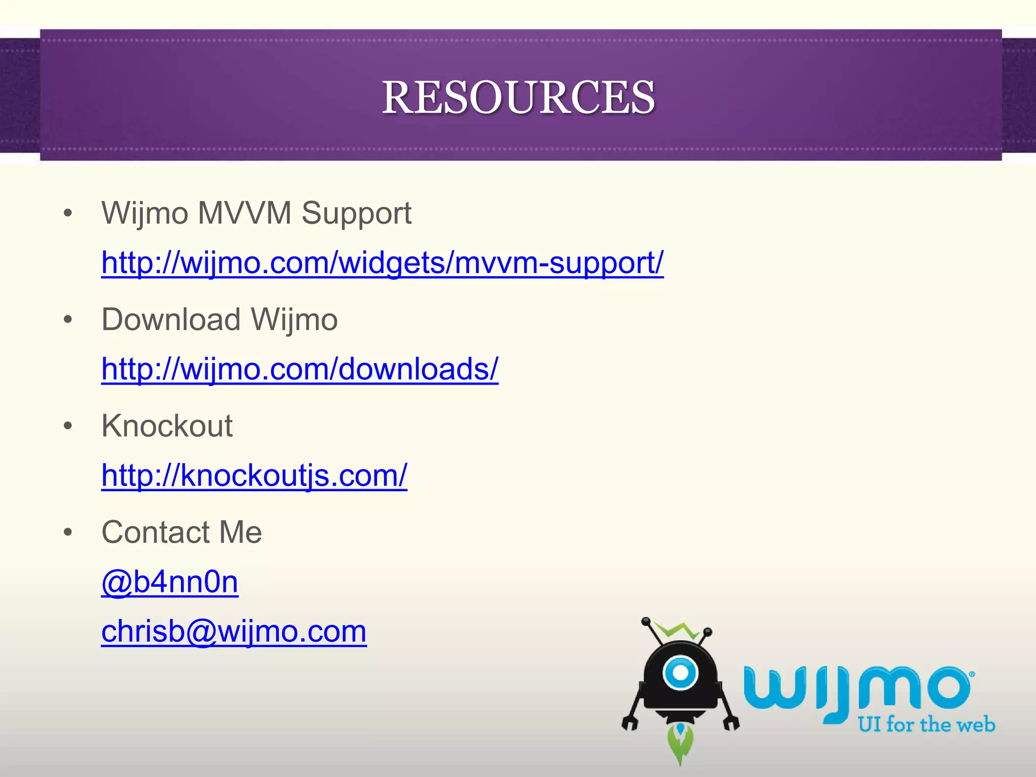 RESOURCES

• Wijmo MVVM Support
  http://wijmo.com/widgets/mvvm-support/
• Download Wijmo
  http://wijmo.com/downloads/
• Knockout
  http://knockoutjs.com/
• Contact Me
  @b4nn0n
  chrisb@wijmo.com
 