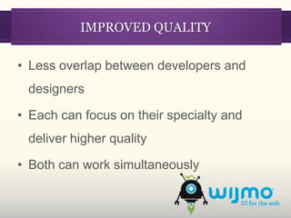 IMPROVED QUALITY

• Less overlap between developers and
 designers

• Each can focus on their specialty and
 deliver higher quality

• Both can work simultaneously
 
