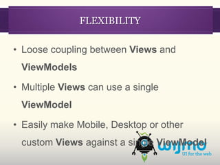 FLEXIBILITY

• Loose coupling between Views and
 ViewModels

• Multiple Views can use a single
 ViewModel

• Easily make Mobile, Desktop or other
 custom Views against a single ViewModel
 