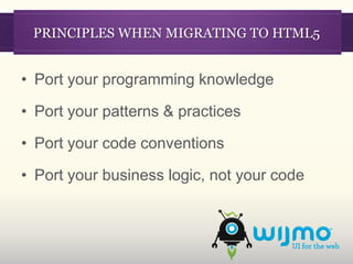PRINCIPLES WHEN MIGRATING TO HTML5


• Port your programming knowledge

• Port your patterns & practices

• Port your code conventions

• Port your business logic, not your code
 
